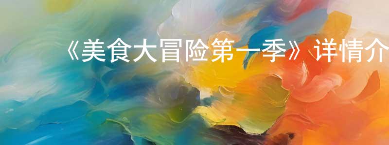 ﻿陈和成发布﻿《美食大冒险第一季》详情介绍_美食大冒险第一季已完结在线观看_美食大冒险第一季迅雷下载_国漫